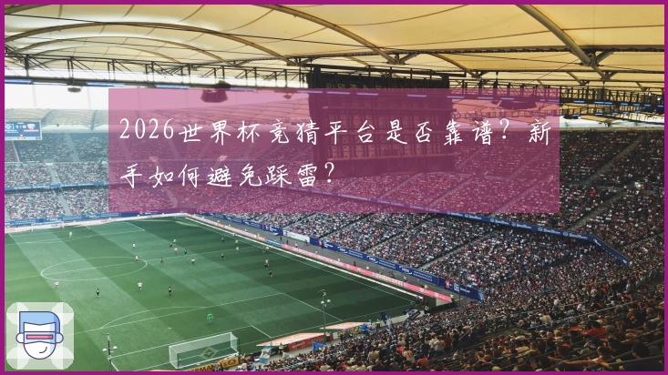 2026世界杯竞猜平台是否靠谱？新手如何避免踩雷？
