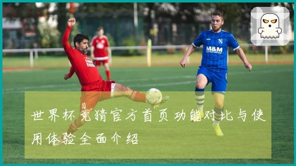 世界杯竞猜官方首页功能对比与使用体验全面介绍