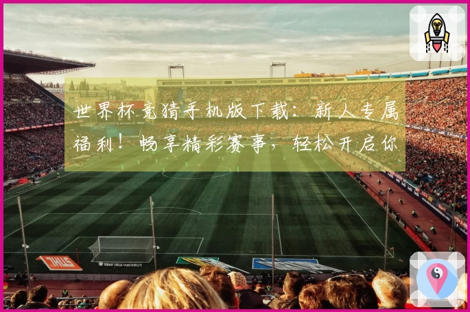 世界杯竞猜手机版下载：新人专属福利！畅享精彩赛事，轻松开启你的观赛之旅