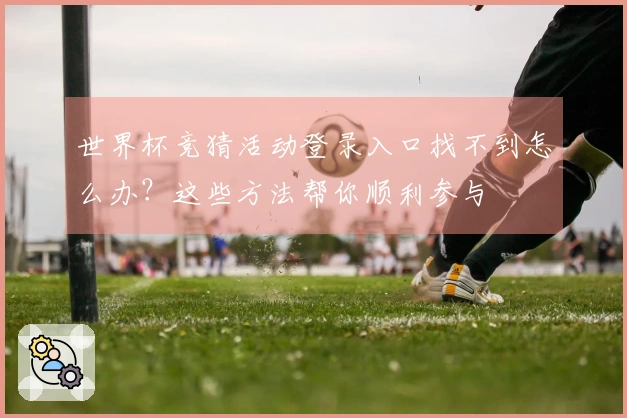 世界杯竞猜活动登录入口找不到怎么办?这些方法帮你顺利参与