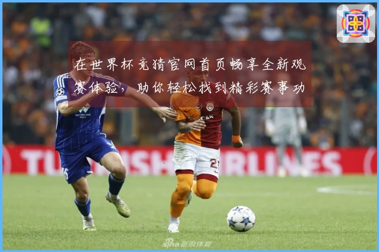 在世界杯竞猜官网首页畅享全新观赛体验，助你轻松找到精彩赛事功能！