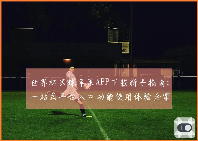世界杯买球苹果APP下载新手指南：一站式平台入口功能使用体验全掌握