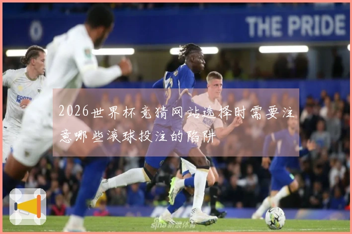 2026世界杯竞猜网站选择时需要注意哪些滚球投注的陷阱