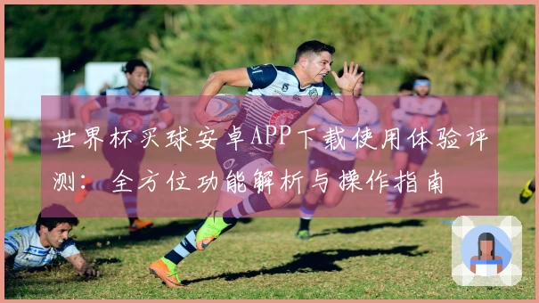 世界杯买球安卓APP下载使用体验评测：全方位功能解析与操作指南