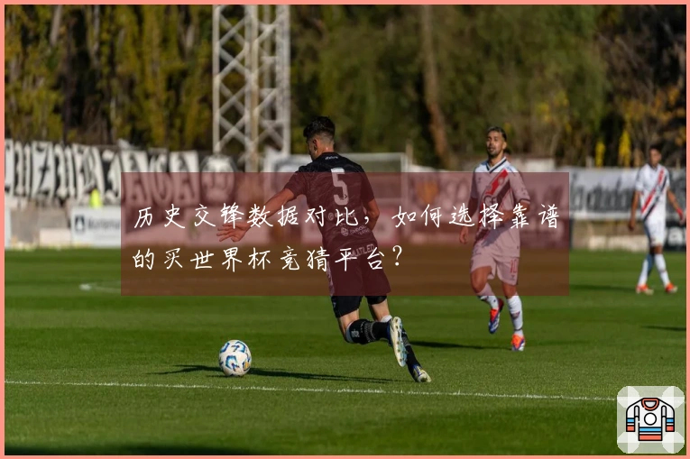 历史交锋数据对比，如何选择靠谱的买世界杯竞猜平台？