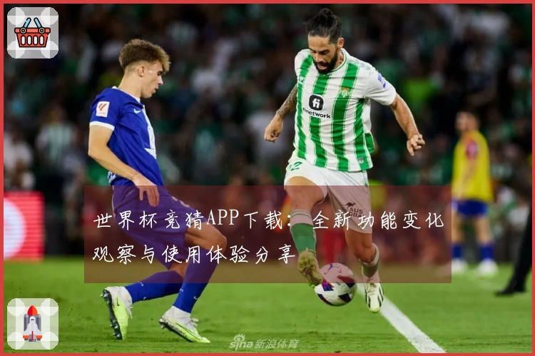 世界杯竞猜APP下载：全新功能变化观察与使用体验分享