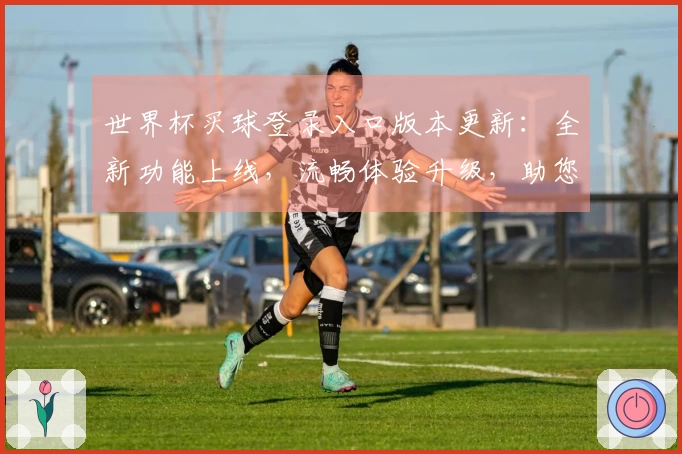 世界杯买球登录入口版本更新：全新功能上线，流畅体验升级，助您不错过精彩赛事