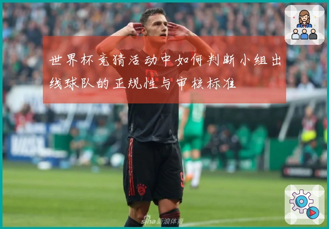世界杯竞猜活动中如何判断小组出线球队的正规性与审核标准