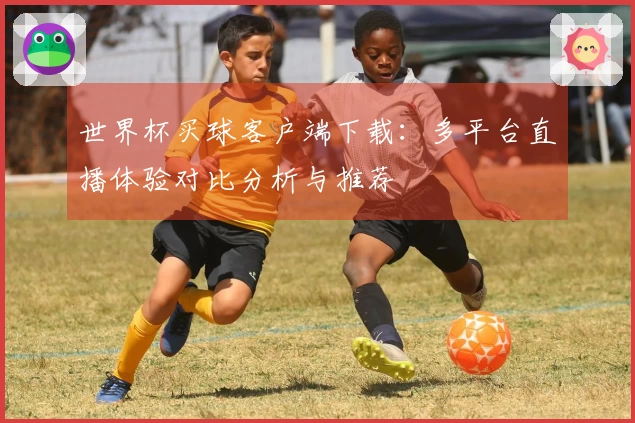 世界杯买球客户端下载：多平台直播体验对比分析与推荐
