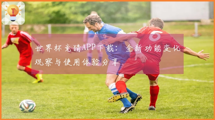 世界杯竞猜APP下载：全新功能变化观察与使用体验分享
