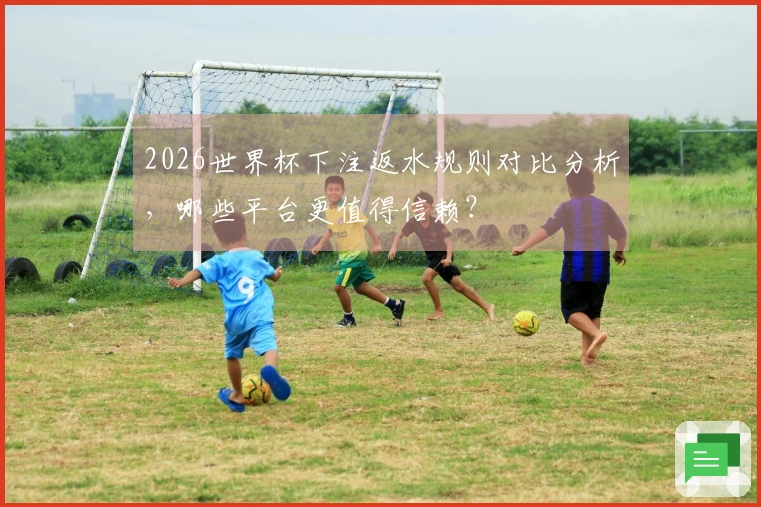 2026世界杯下注返水规则对比分析,哪些平台更值得信赖?