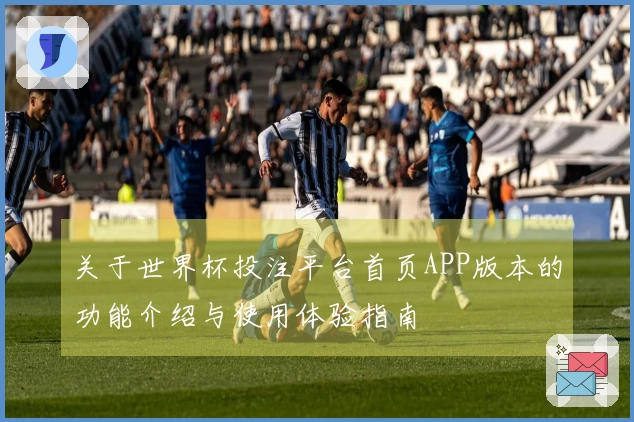 关于世界杯投注平台首页APP版本的功能介绍与使用体验指南