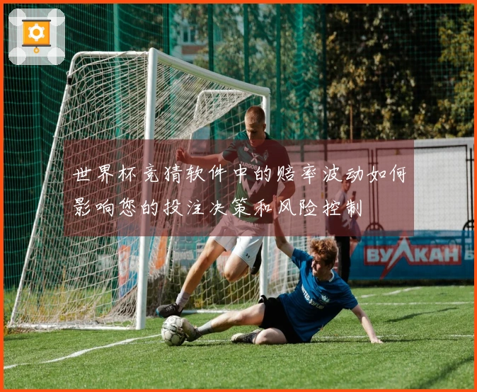 世界杯竞猜软件中的赔率波动如何影响您的投注决策和风险控制