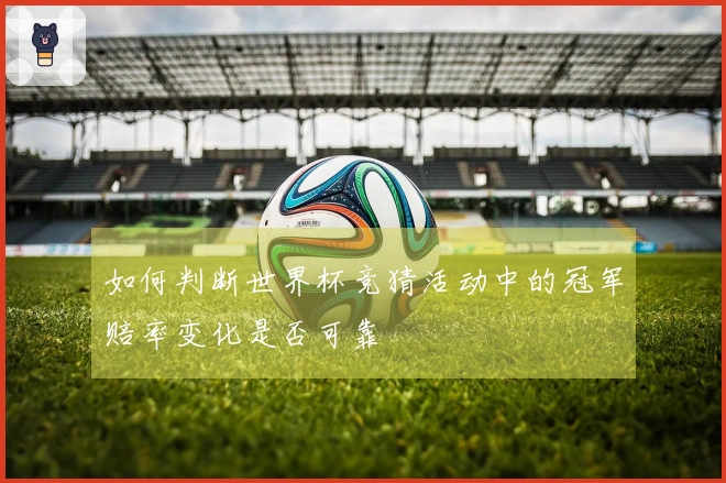 如何判断世界杯竞猜活动中的冠军赔率变化是否可靠
