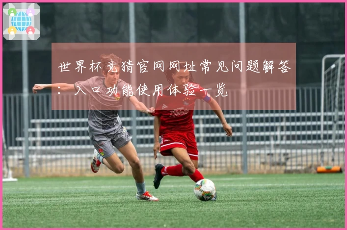 世界杯竞猜官网网址常见问题解答：入口功能使用体验一览