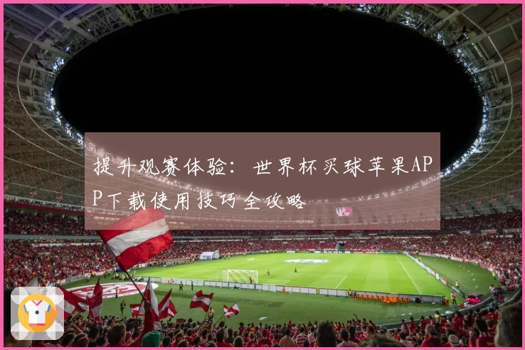 提升观赛体验：世界杯买球苹果APP下载使用技巧全攻略
