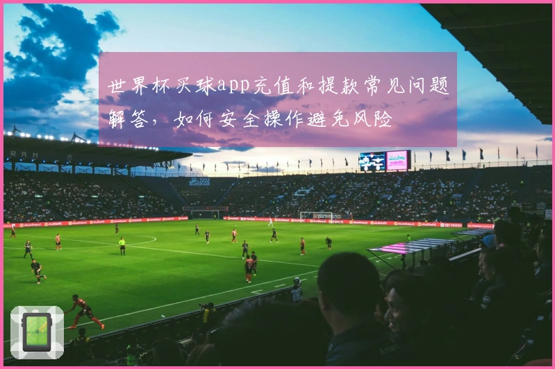 世界杯买球app充值和提款常见问题解答，如何安全操作避免风险