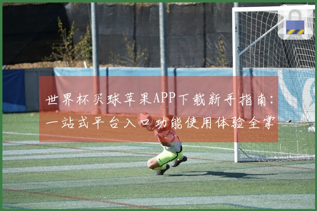 世界杯买球苹果APP下载新手指南:一站式平台入口功能使用体验全掌握